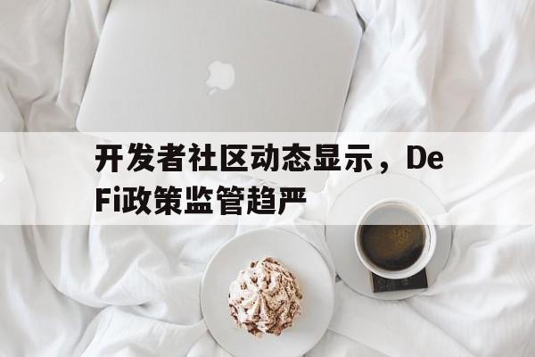 关于开发者社区动态显示，DeFi政策监管趋严的信息-平博体育